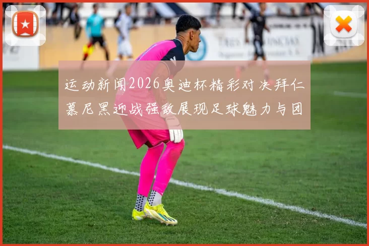 运动新闻2026奥迪杯精彩对决拜仁慕尼黑迎战强敌展现足球魅力与团队精神