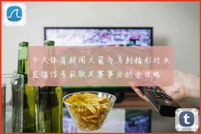 今天体育新闻火箭与马刺精彩对决直播信号获取及赛事分析全攻略