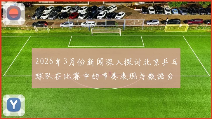 2026年3月份新闻深入探讨北京乒乓球队在比赛中的节奏表现与数据分析结果