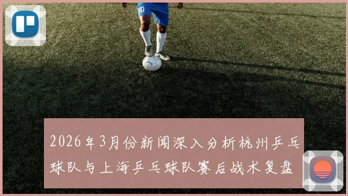2026年3月份新闻深入分析杭州乒乓球队与上海乒乓球队赛后战术复盘与未来展望
