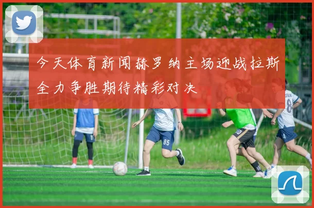 今天体育新闻赫罗纳主场迎战拉斯全力争胜期待精彩对决