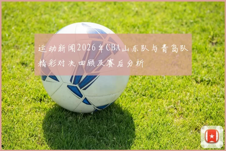 运动新闻2026年CBA山东队与青岛队精彩对决回顾及赛后分析