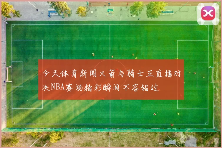 今天体育新闻火箭与骑士正直播对决NBA赛场精彩瞬间不容错过