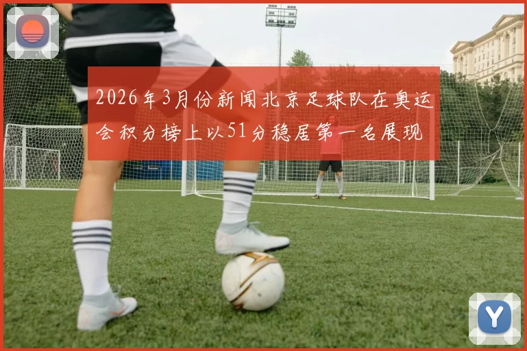 2026年3月份新闻北京足球队在奥运会积分榜上以51分稳居第一名展现强大实力